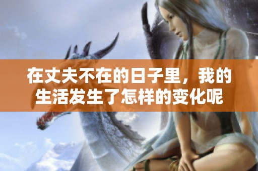 在丈夫不在的日子里，我的生活发生了怎样的变化呢