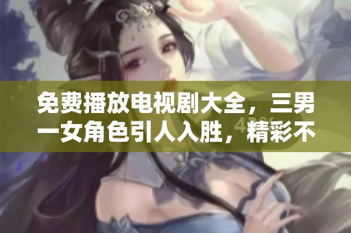 免费播放电视剧大全，三男一女角色引人入胜，精彩不容错过