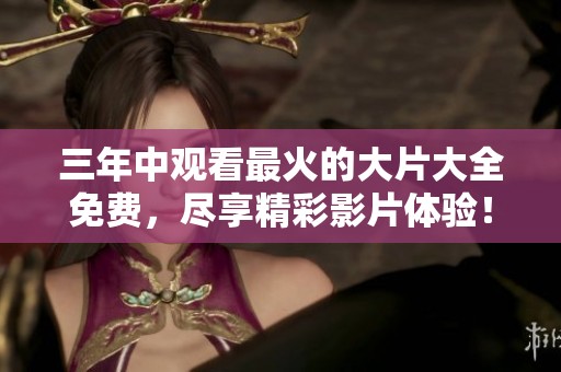 三年中观看最火的大片大全免费，尽享精彩影片体验！