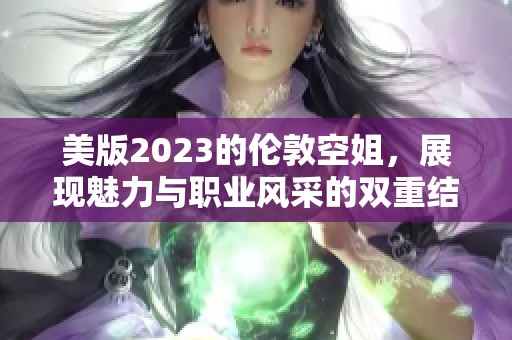 美版2023的伦敦空姐，展现魅力与职业风采的双重结合