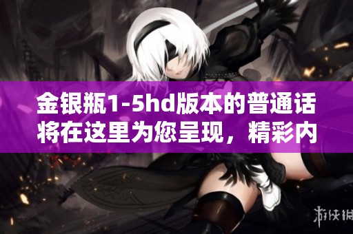金银瓶1-5hd版本的普通话将在这里为您呈现，精彩内容不容错过！