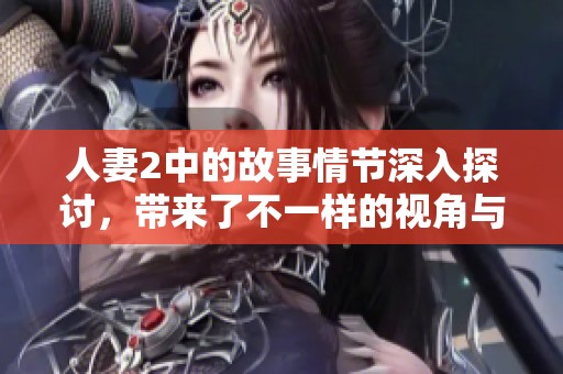 人妻2中的故事情节深入探讨，带来了不一样的视角与感受