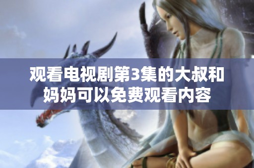 观看电视剧第3集的大叔和妈妈可以免费观看内容