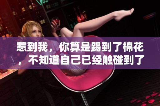 惹到我，你算是踢到了棉花，不知道自己已经触碰到了软肋吗