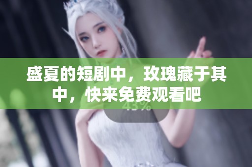 盛夏的短剧中，玫瑰藏于其中，快来免费观看吧