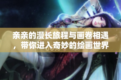 亲亲的漫长旅程与画卷相遇，带你进入奇妙的绘画世界