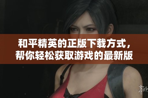和平精英的正版下载方式，帮你轻松获取游戏的最新版本
