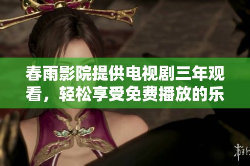 春雨影院提供电视剧三年观看，轻松享受免费播放的乐趣