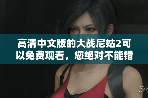 高清中文版的大战尼姑2可以免费观看，您绝对不能错过这部精彩影片！