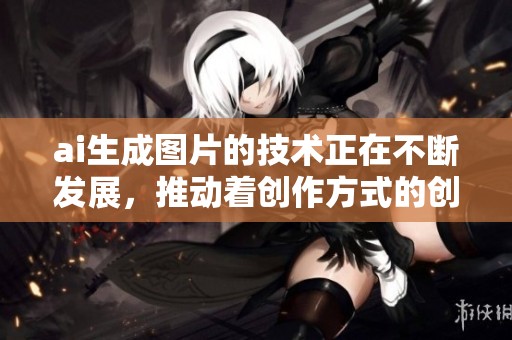 ai生成图片的技术正在不断发展，推动着创作方式的创新与变革