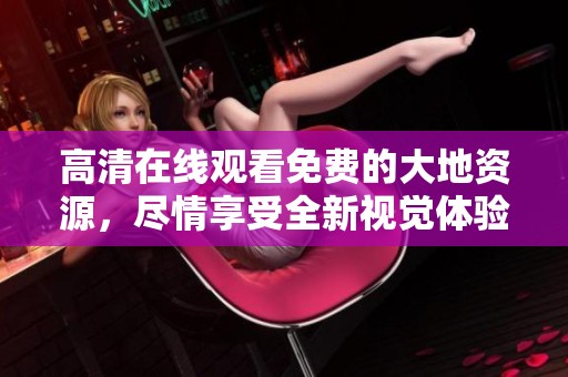 高清在线观看免费的大地资源，尽情享受全新视觉体验