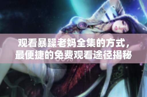 观看暴躁老妈全集的方式，最便捷的免费观看途径揭秘