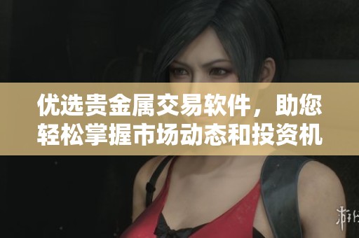 优选贵金属交易软件，助您轻松掌握市场动态和投资机会