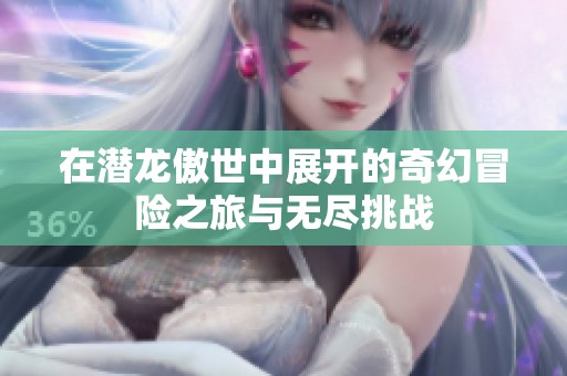 在潜龙傲世中展开的奇幻冒险之旅与无尽挑战
