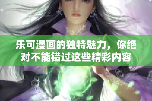 乐可漫画的独特魅力，你绝对不能错过这些精彩内容