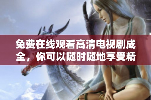 免费在线观看高清电视剧成全，你可以随时随地享受精彩剧情！