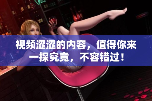 视频涩涩的内容，值得你来一探究竟，不容错过！