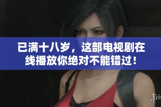 已满十八岁，这部电视剧在线播放你绝对不能错过！