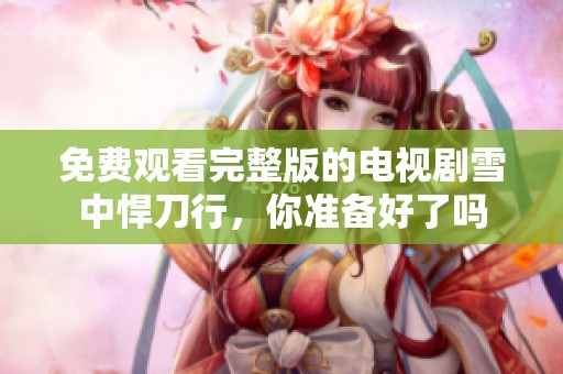 免费观看完整版的电视剧雪中悍刀行，你准备好了吗