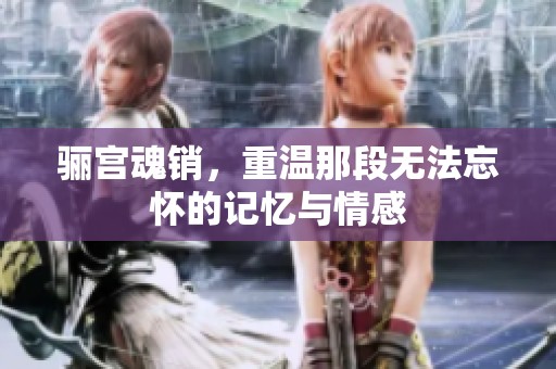 骊宫魂销，重温那段无法忘怀的记忆与情感