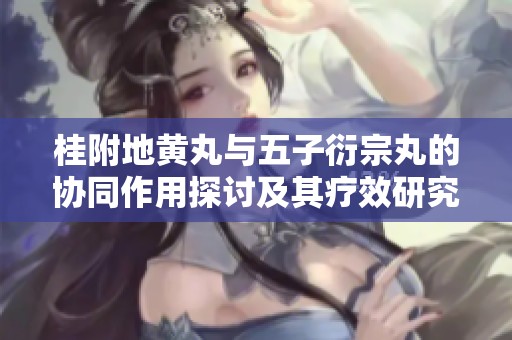 桂附地黄丸与五子衍宗丸的协同作用探讨及其疗效研究