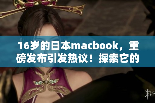 16岁的日本macbook，重磅发布引发热议！探索它的独特魅力和功能。