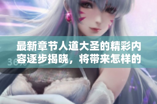 最新章节人道大圣的精彩内容逐步揭晓，将带来怎样的震撼体验呢