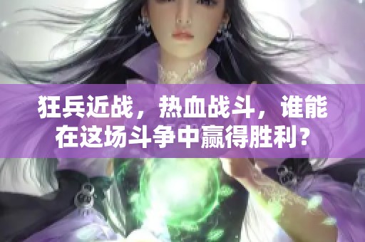 狂兵近战，热血战斗，谁能在这场斗争中赢得胜利？