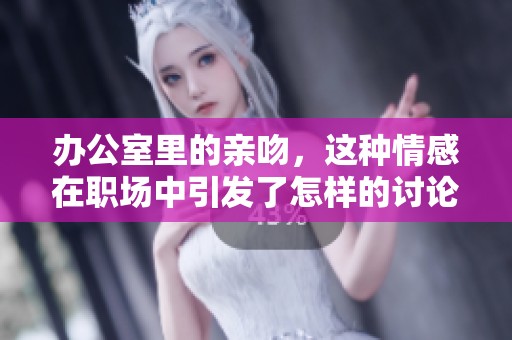 办公室里的亲吻，这种情感在职场中引发了怎样的讨论和反思呢