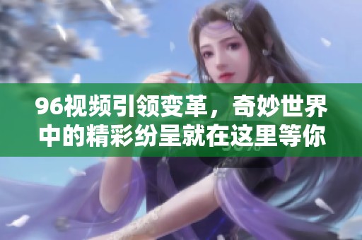 96视频引领变革，奇妙世界中的精彩纷呈就在这里等你探索