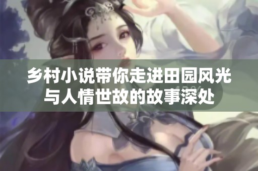 乡村小说带你走进田园风光与人情世故的故事深处