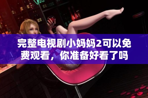 完整电视剧小妈妈2可以免费观看，你准备好看了吗