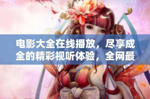 电影大全在线播放，尽享成全的精彩视听体验，全网最新电影尽在这里