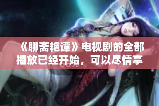 《聊斋艳谭》电视剧的全部播放已经开始，可以尽情享受精彩剧情！
