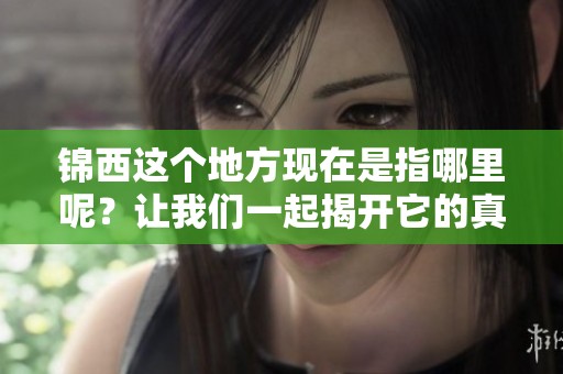锦西这个地方现在是指哪里呢？让我们一起揭开它的真实面貌吧！