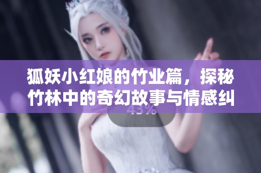 狐妖小红娘的竹业篇，探秘竹林中的奇幻故事与情感纠葛
