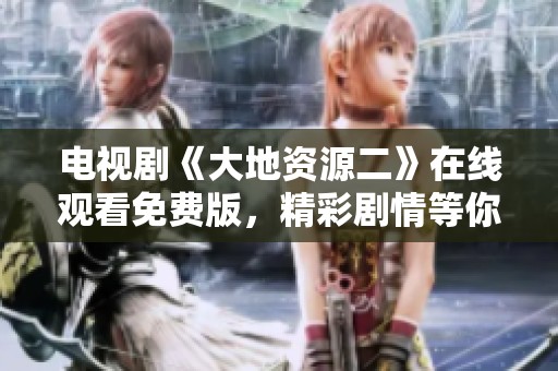 电视剧《大地资源二》在线观看免费版，精彩剧情等你来欣赏，快来观看吧！