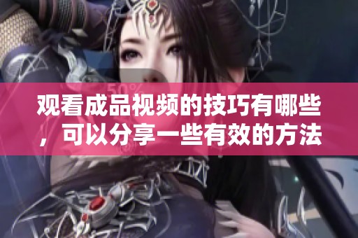 观看成品视频的技巧有哪些，可以分享一些有效的方法吗