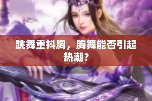 跳舞重抖胸，胸舞能否引起热潮？