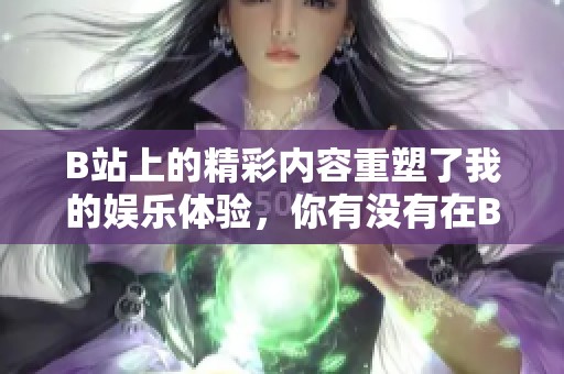 B站上的精彩内容重塑了我的娱乐体验，你有没有在B站发现过哪些有趣的视频呢