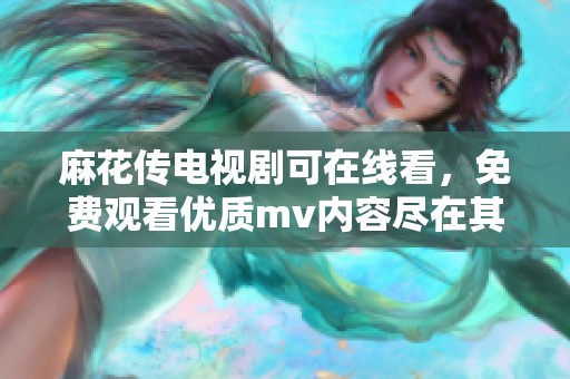 麻花传电视剧可在线看，免费观看优质mv内容尽在其中