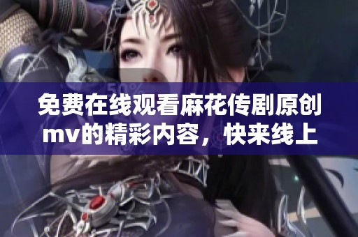 免费在线观看麻花传剧原创mv的精彩内容，快来线上观看吧！