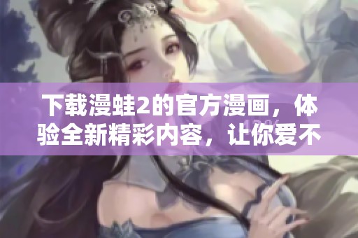 下载漫蛙2的官方漫画，体验全新精彩内容，让你爱不释手！