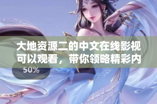 大地资源二的中文在线影视可以观看，带你领略精彩内容与无限乐趣