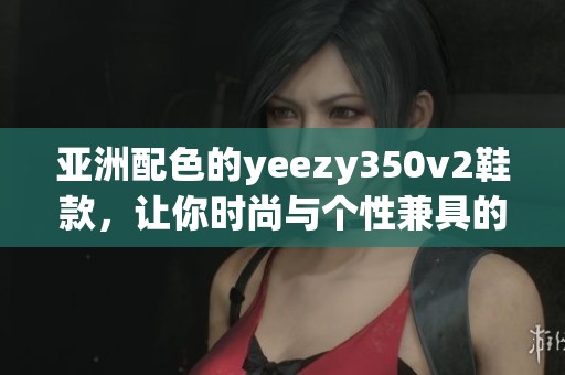 亚洲配色的yeezy350v2鞋款，让你时尚与个性兼具的选择