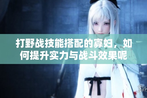 打野战技能搭配的寡妇，如何提升实力与战斗效果呢