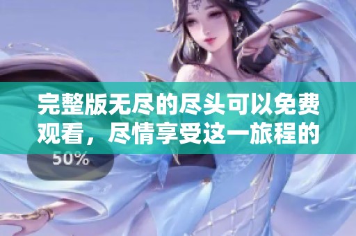 完整版无尽的尽头可以免费观看，尽情享受这一旅程的终点与美好。