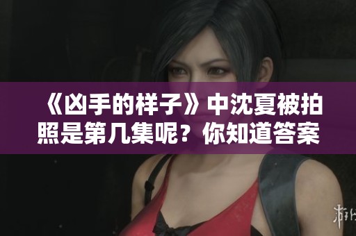 《凶手的样子》中沈夏被拍照是第几集呢？你知道答案了吗？