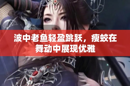 波中老鱼轻盈跳跃，瘦蛟在舞动中展现优雅