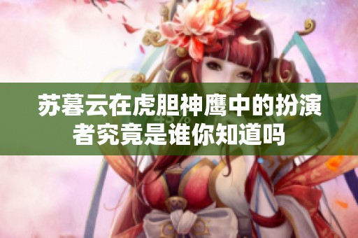 苏暮云在虎胆神鹰中的扮演者究竟是谁你知道吗